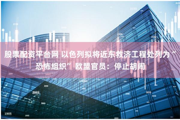 股票配资平台网 以色列拟将近东救济工程处列为“恐怖组织” 欧盟官员：停止胡闹