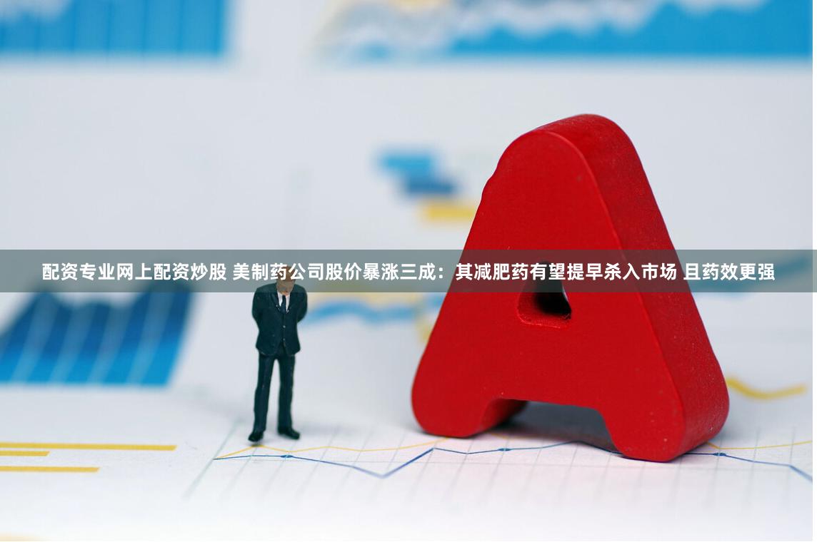 配资专业网上配资炒股 美制药公司股价暴涨三成：其减肥药有望提早杀入市场 且药效更强