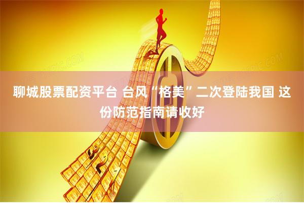 聊城股票配资平台 台风“格美”二次登陆我国 这份防范指南请收好