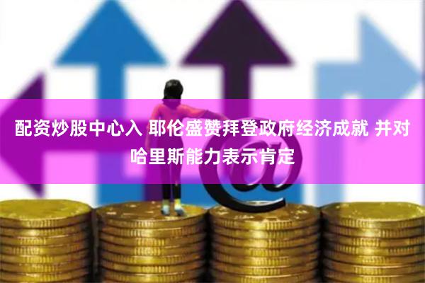 配资炒股中心入 耶伦盛赞拜登政府经济成就 并对哈里斯能力表示肯定