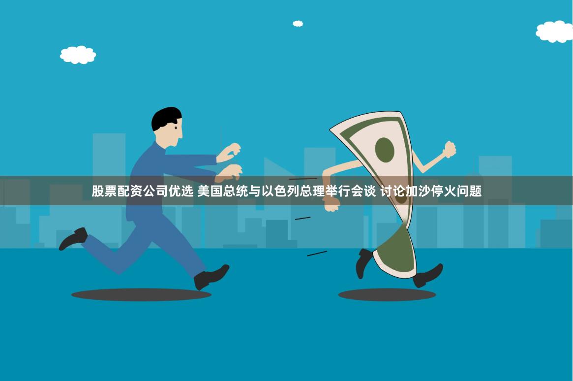 股票配资公司优选 美国总统与以色列总理举行会谈 讨论加沙停火问题