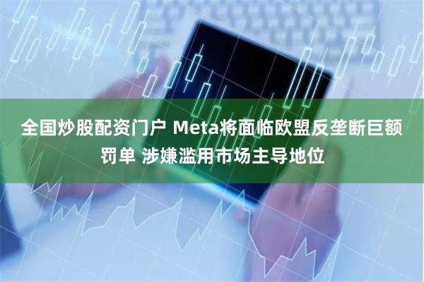 全国炒股配资门户 Meta将面临欧盟反垄断巨额罚单 涉嫌滥用市场主导地位