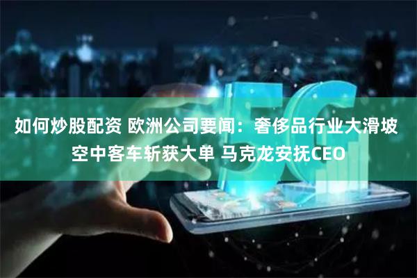 如何炒股配资 欧洲公司要闻：奢侈品行业大滑坡 空中客车斩获大单 马克龙安抚CEO