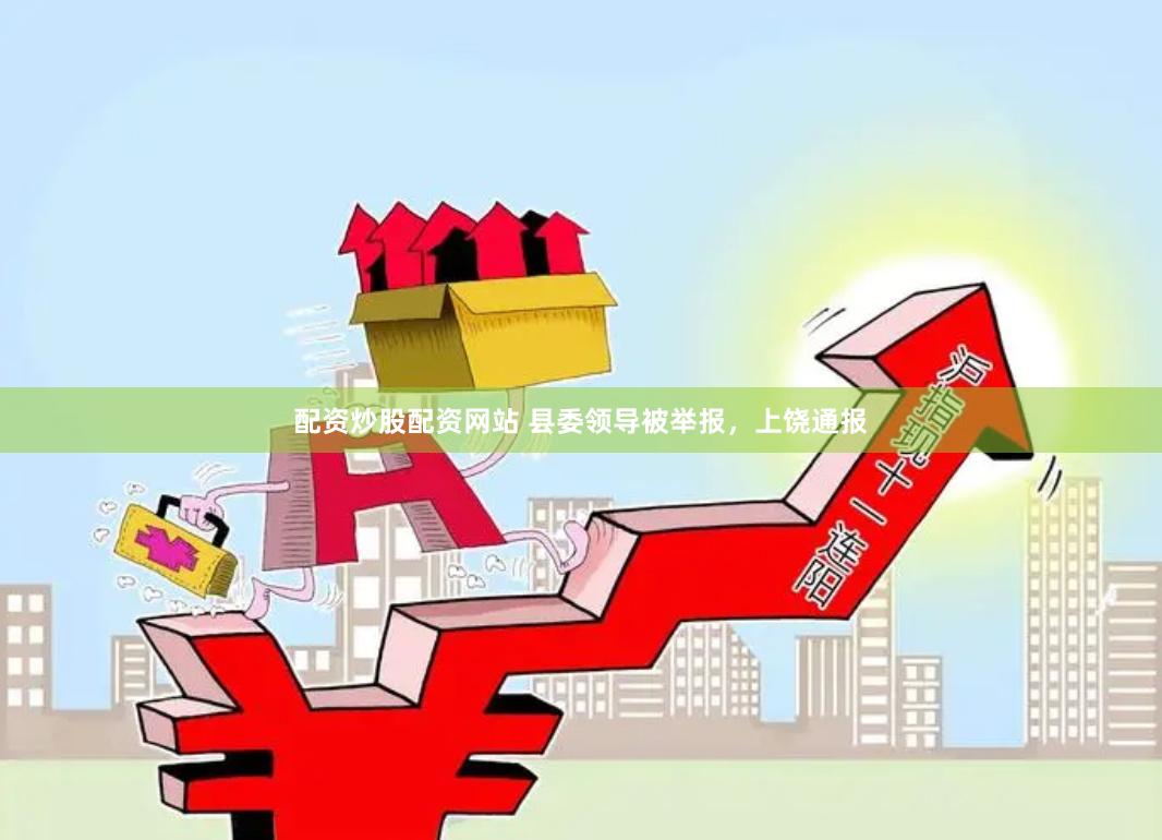配资炒股配资网站 县委领导被举报，上饶通报