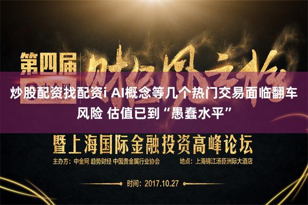 炒股配资找配资i AI概念等几个热门交易面临翻车风险 估值已到“愚蠢水平”