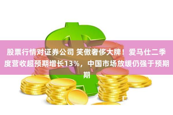股票行情对证券公司 笑傲奢侈大牌！爱马仕二季度营收超预期增长13%，中国市场放缓仍强于预期