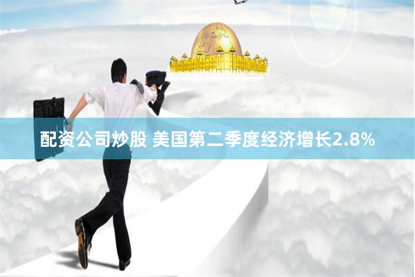 配资公司炒股 美国第二季度经济增长2.8%