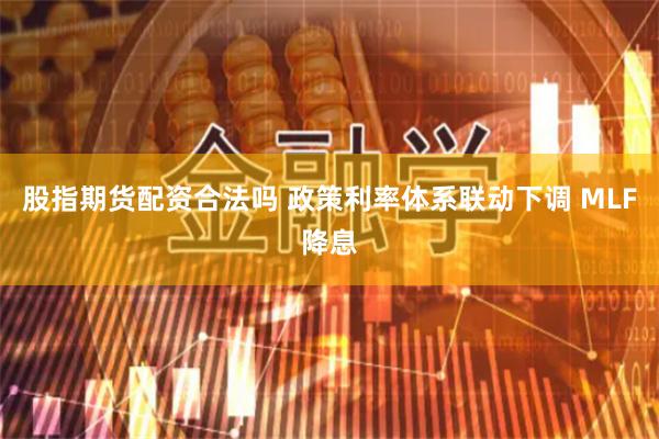 股指期货配资合法吗 政策利率体系联动下调 MLF降息