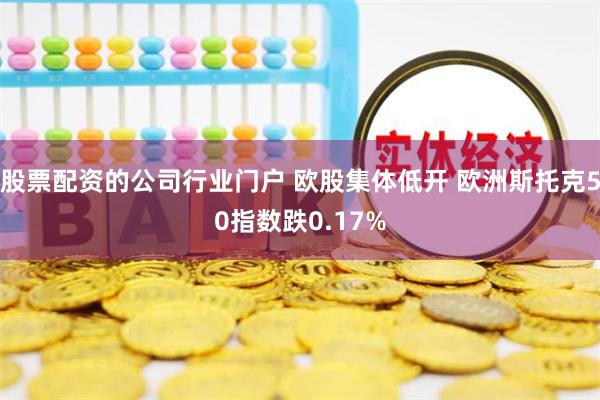 股票配资的公司行业门户 欧股集体低开 欧洲斯托克50指数跌0.17%