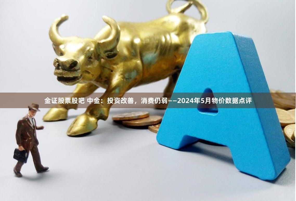金证股票股吧 中金：投资改善，消费仍弱——2024年5月物价数据点评