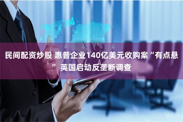 民间配资炒股 惠普企业140亿美元收购案“有点悬” 英国启动反垄断调查