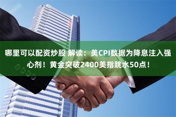 哪里可以配资炒股 解读：美CPI数据为降息注入强心剂！黄金突破2400美指跳水50点！