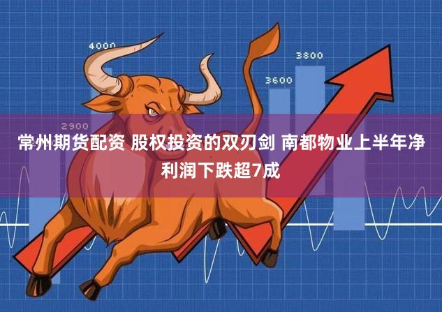 常州期货配资 股权投资的双刃剑 南都物业上半年净利润下跌超7成