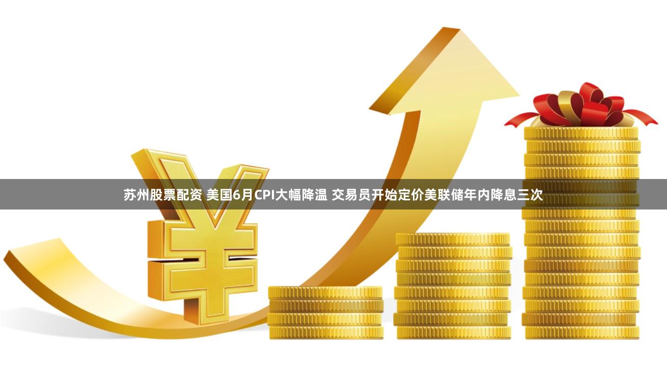 苏州股票配资 美国6月CPI大幅降温 交易员开始定价美联储年内降息三次