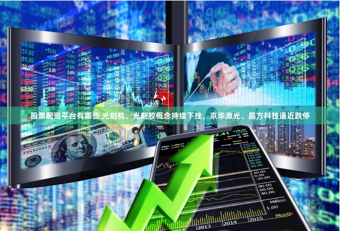 股票配资平台有哪些 光刻机、光刻胶概念持续下挫，京华激光、晶方科技逼近跌停