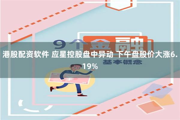 港股配资软件 应星控股盘中异动 下午盘股价大涨6.19%