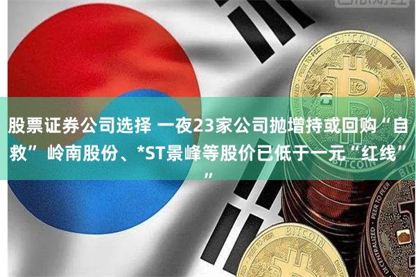 股票证券公司选择 一夜23家公司抛增持或回购“自救” 岭南股份、*ST景峰等股价已低于一元“红线”