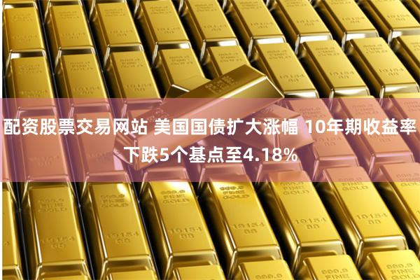 配资股票交易网站 美国国债扩大涨幅 10年期收益率下跌5个基点至4.18%