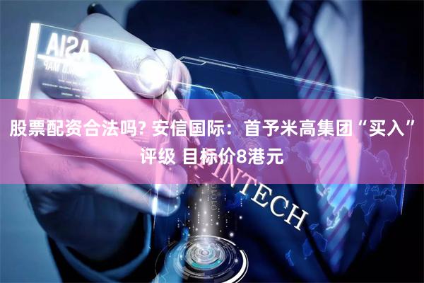 股票配资合法吗? 安信国际：首予米高集团“买入”评级 目标价8港元