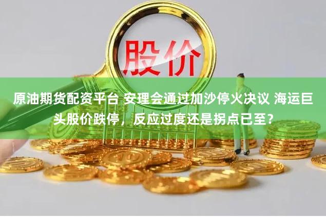 原油期货配资平台 安理会通过加沙停火决议 海运巨头股价跌停，反应过度还是拐点已至？