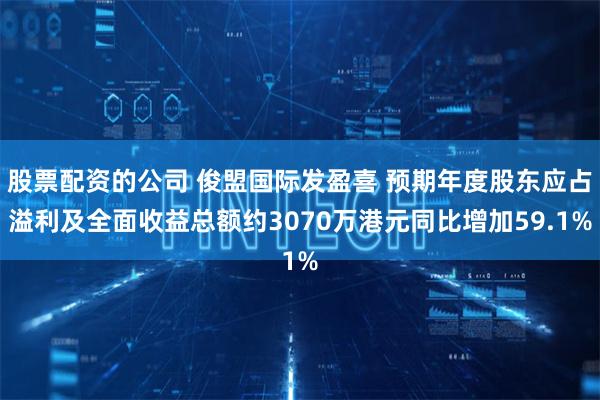 股票配资的公司 俊盟国际发盈喜 预期年度股东应占溢利及全面收益总额约3070万港元同比增加59.1%