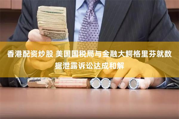 香港配资炒股 美国国税局与金融大鳄格里芬就数据泄露诉讼达成和解