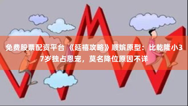 免费股票配资平台 《延禧攻略》顺嫔原型：比乾隆小37岁独占恩宠，莫名降位原因不详