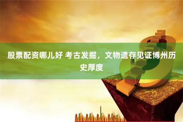 股票配资哪儿好 考古发掘，文物遗存见证博州历史厚度