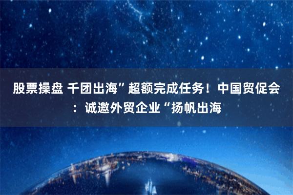 股票操盘 千团出海”超额完成任务！中国贸促会：诚邀外贸企业“扬帆出海