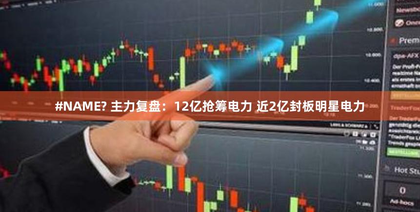#NAME? 主力复盘：12亿抢筹电力 近2亿封板明星电力