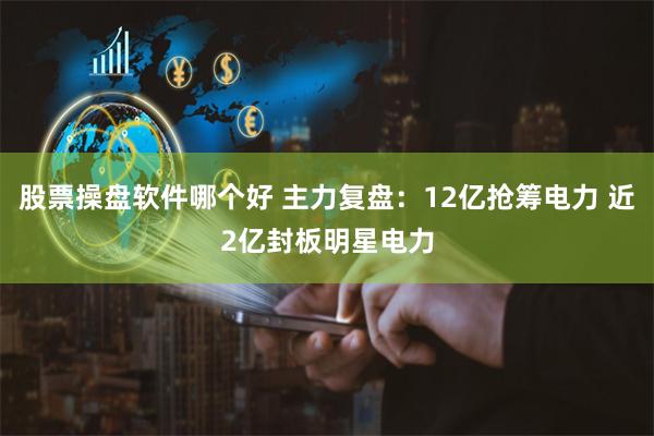股票操盘软件哪个好 主力复盘：12亿抢筹电力 近2亿封板明星电力