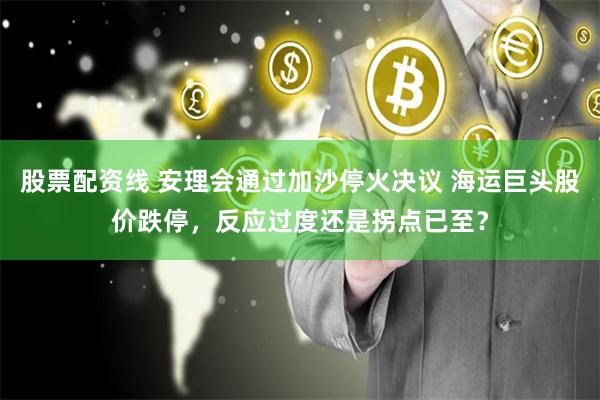 股票配资线 安理会通过加沙停火决议 海运巨头股价跌停，反应过度还是拐点已至？