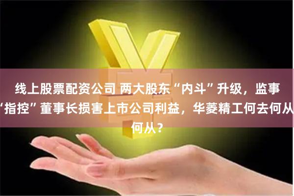 线上股票配资公司 两大股东“内斗”升级，监事“指控”董事长损害上市公司利益，华菱精工何去何从？