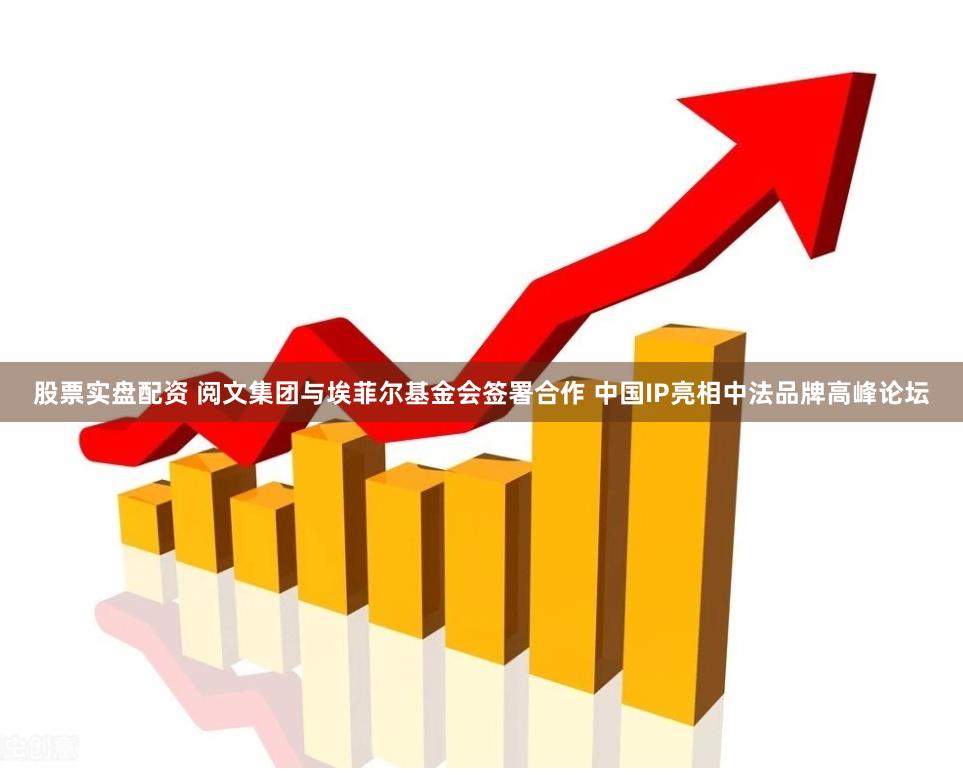 股票实盘配资 阅文集团与埃菲尔基金会签署合作 中国IP亮相中法品牌高峰论坛