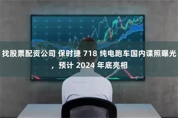 找股票配资公司 保时捷 718 纯电跑车国内谍照曝光，预计 2024 年底亮相