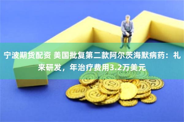 宁波期货配资 美国批复第二款阿尔茨海默病药：礼来研发，年治疗费用3.2万美元