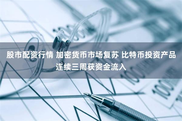 股市配资行情 加密货币市场复苏 比特币投资产品连续三周获资金流入