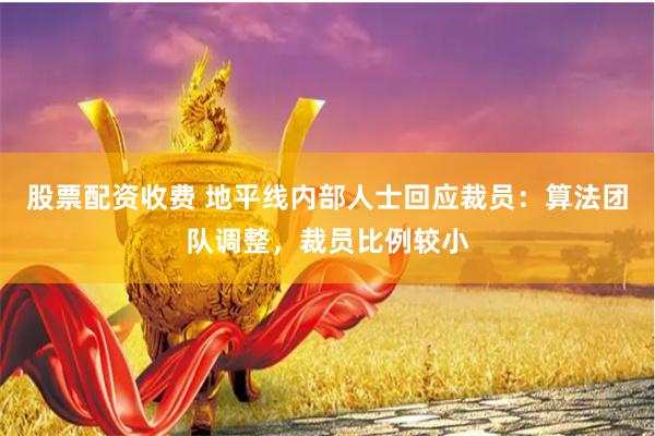 股票配资收费 地平线内部人士回应裁员：算法团队调整，裁员比例较小