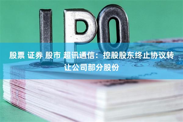 股票 证券 股市 超讯通信：控股股东终止协议转让公司部分股份