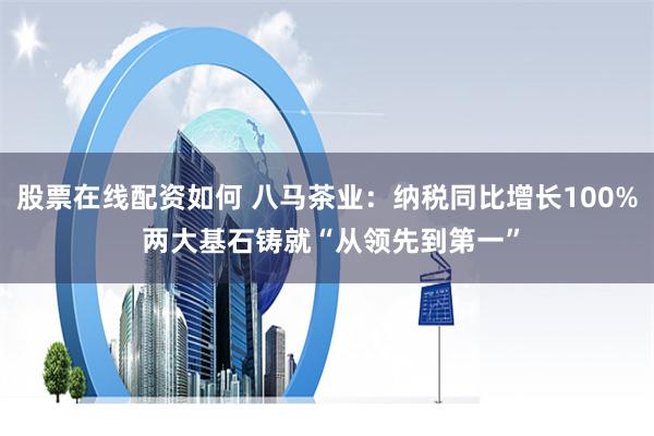 股票在线配资如何 八马茶业：纳税同比增长100% 两大基石铸就“从领先到第一”
