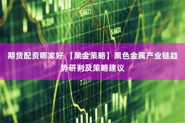 期货配资哪家好 【黑金策略】黑色金属产业链趋势研判及策略建议