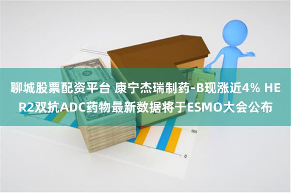 聊城股票配资平台 康宁杰瑞制药-B现涨近4% HER2双抗ADC药物最新数据将于ESMO大会公布