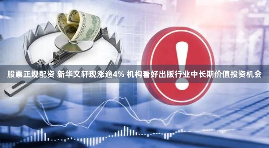 股票正规配资 新华文轩现涨逾4% 机构看好出版行业中长期价值投资机会