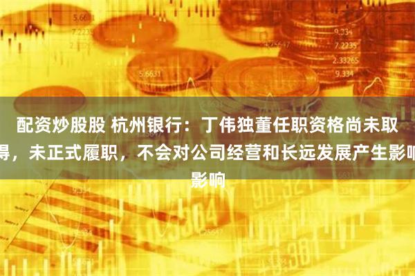 配资炒股股 杭州银行：丁伟独董任职资格尚未取得，未正式履职，不会对公司经营和长远发展产生影响