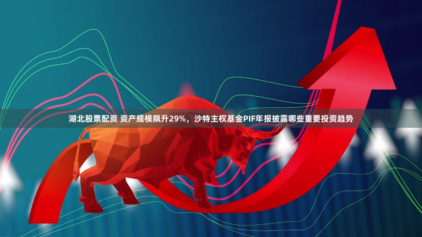 湖北股票配资 资产规模飙升29%，沙特主权基金PIF年报披露哪些重要投资趋势