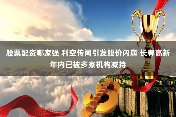 股票配资哪家强 利空传闻引发股价闪崩 长春高新年内已被多家机构减持