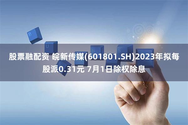 股票融配资 皖新传媒(601801.SH)2023年拟每股派0.31元 7月1日除权除息