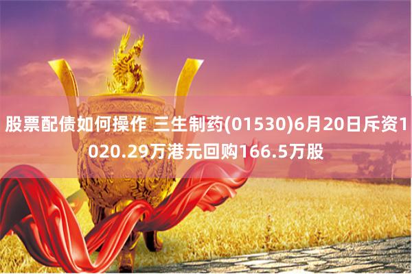 股票配债如何操作 三生制药(01530)6月20日斥资1020.29万港元回购166.5万股