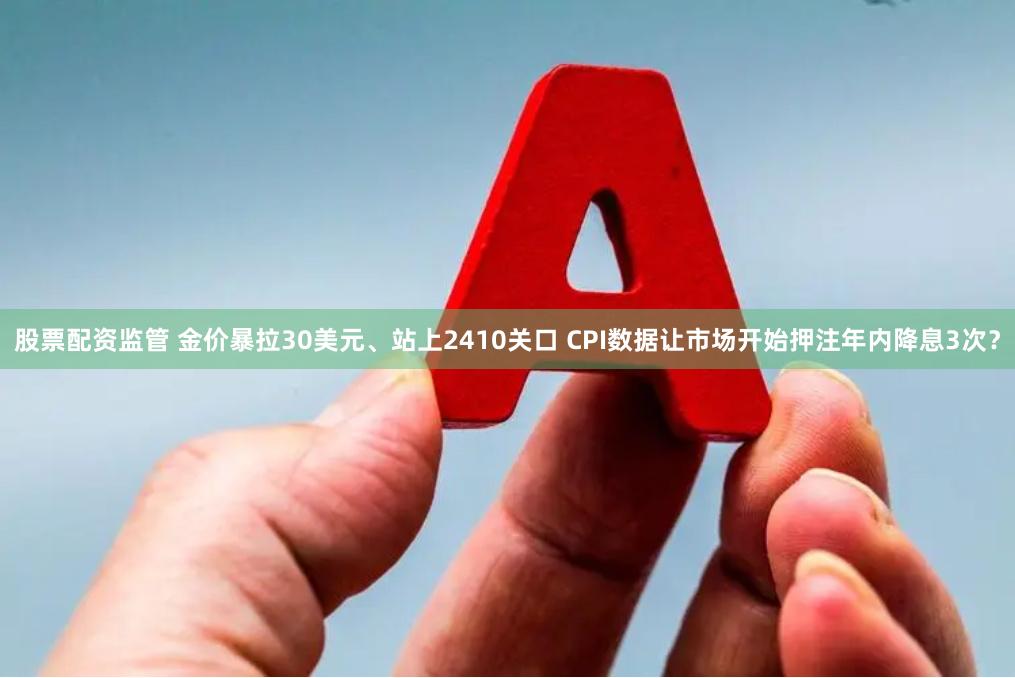 股票配资监管 金价暴拉30美元、站上2410关口 CPI数据让市场开始押注年内降息3次？