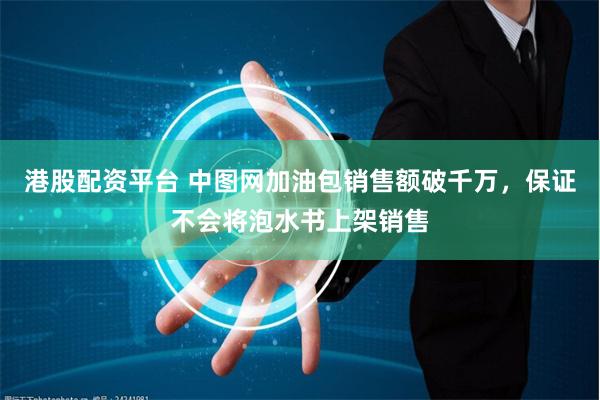 港股配资平台 中图网加油包销售额破千万，保证不会将泡水书上架销售